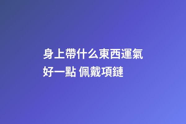 身上帶什么東西運氣好一點 佩戴項鏈